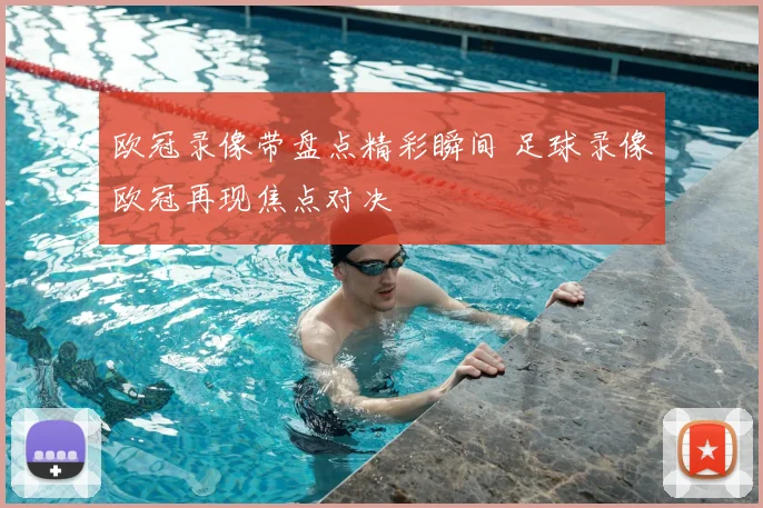 欧冠录像带盘点精彩瞬间 足球录像欧冠再现焦点对决