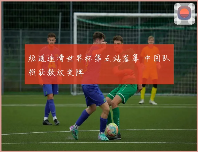 短道速滑世界杯第五站落幕 中国队斩获数枚奖牌