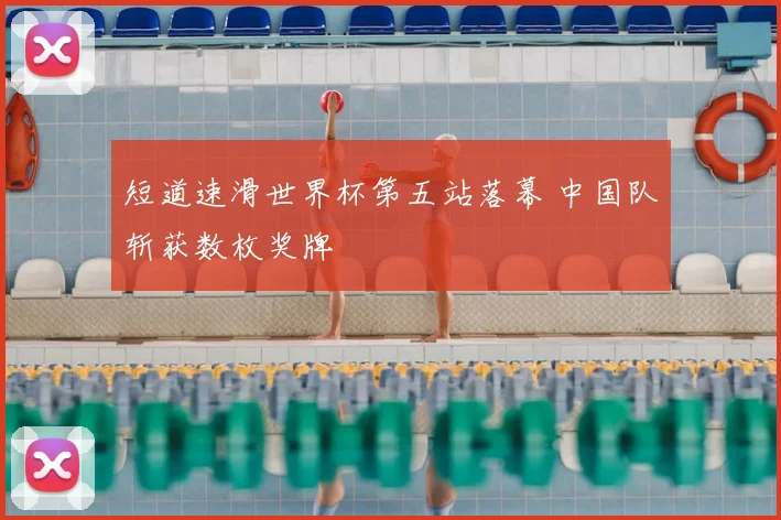 短道速滑世界杯第五站落幕 中国队斩获数枚奖牌