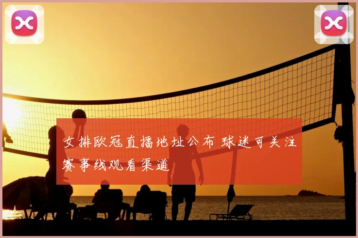 女排欧冠直播地址公布 球迷可关注赛事线观看渠道