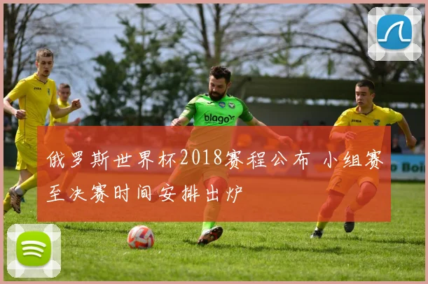俄罗斯世界杯2018赛程公布 小组赛至决赛时间安排出炉