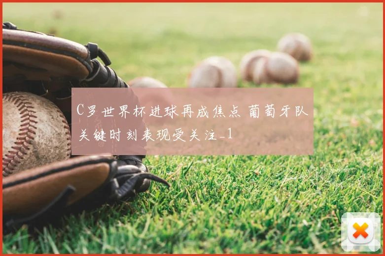 C罗世界杯进球再成焦点 葡萄牙队关键时刻表现受关注_1