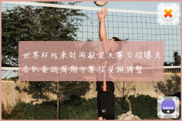 世界杯结束时间敲定决赛日程曝光各队备战周期与赛程安排调整