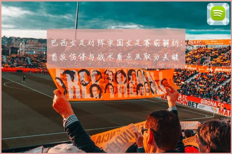巴西女足对阵中国女足赛前解析：首发伤停与战术看点及取分关键