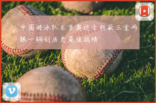 中国游泳队东京奥运会斩获三金两银一铜创历史最佳战绩
