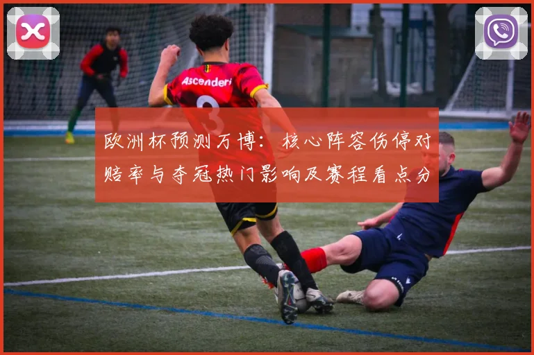 欧洲杯预测万博：核心阵容伤停对赔率与夺冠热门影响及赛程看点分析