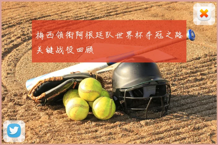 梅西领衔阿根廷队世界杯夺冠之路关键战役回顾