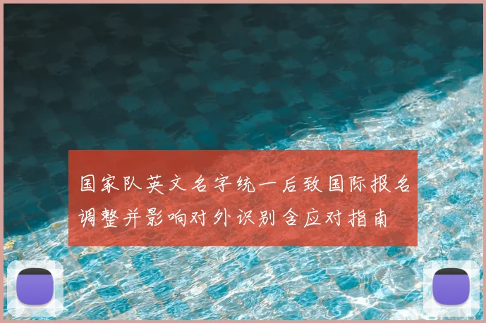 国家队英文名字统一后致国际报名调整并影响对外识别含应对指南