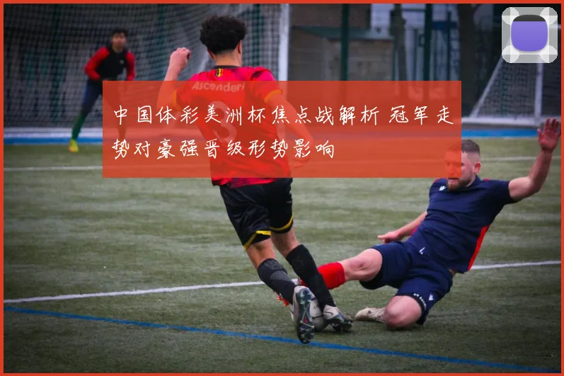 中国体彩美洲杯焦点战解析 冠军走势对豪强晋级形势影响