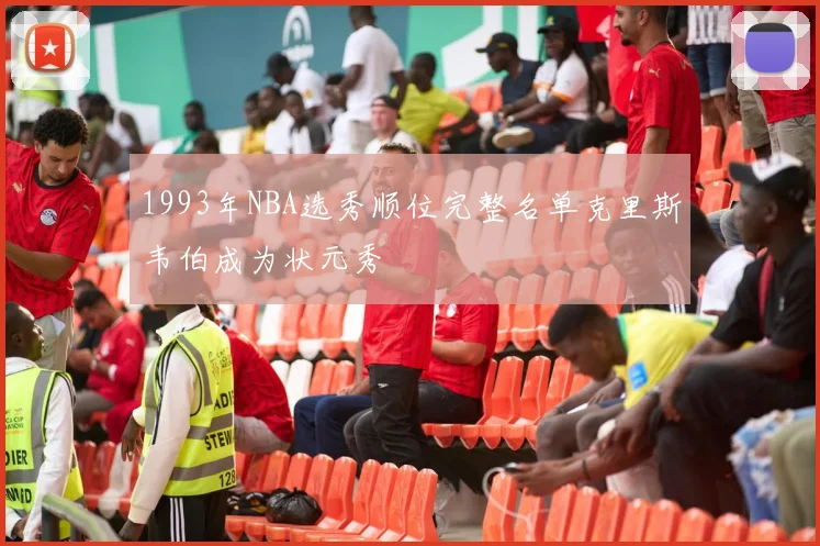 1993年NBA选秀顺位完整名单克里斯韦伯成为状元秀