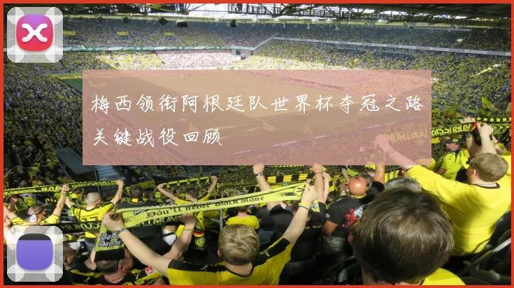 梅西领衔阿根廷队世界杯夺冠之路关键战役回顾