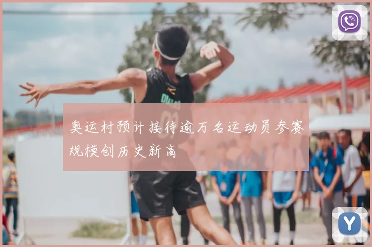 奥运村预计接待逾万名运动员参赛规模创历史新高