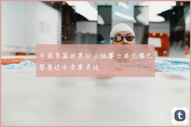 中国男篮世界杯小组赛出局无缘巴黎奥运会参赛资格