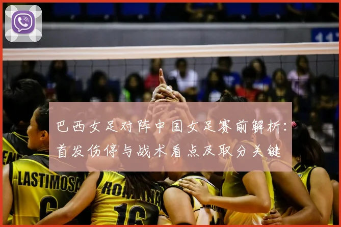 巴西女足对阵中国女足赛前解析：首发伤停与战术看点及取分关键