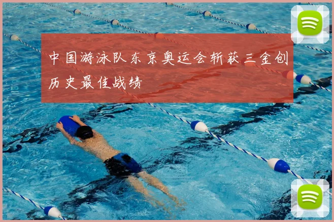 中国游泳队东京奥运会斩获三金创历史最佳战绩