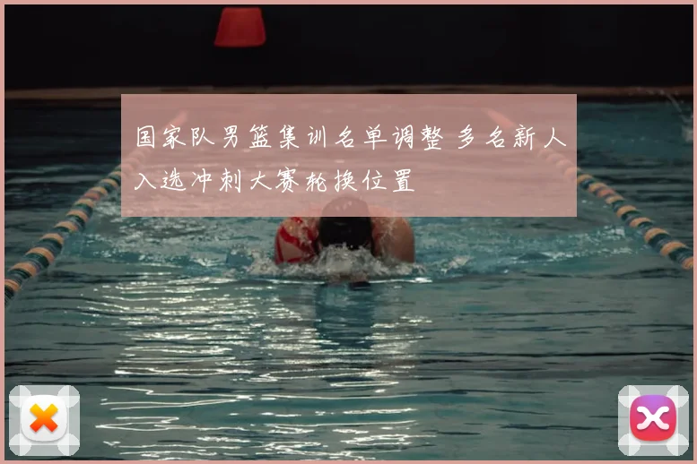 国家队男篮集训名单调整 多名新人入选冲刺大赛轮换位置
