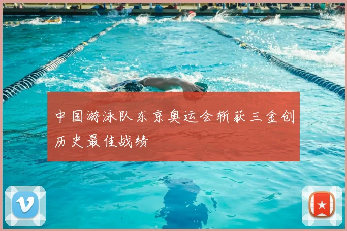 中国游泳队东京奥运会斩获三金创历史最佳战绩