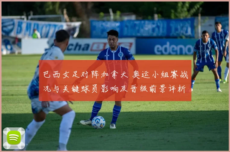 巴西女足对阵加拿大 奥运小组赛战况与关键球员影响及晋级前景评析