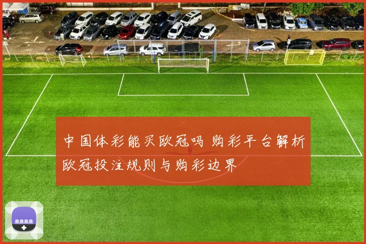 中国体彩能买欧冠吗 购彩平台解析欧冠投注规则与购彩边界