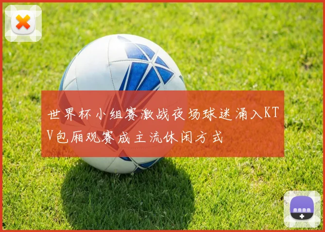 世界杯小组赛激战夜场球迷涌入KTV包厢观赛成主流休闲方式