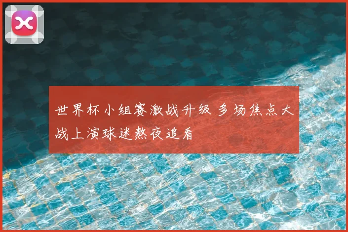 世界杯小组赛激战升级 多场焦点大战上演球迷熬夜追看