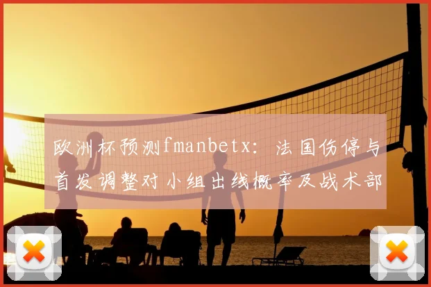 欧洲杯预测fmanbetx：法国伤停与首发调整对小组出线概率及战术部署影响解读