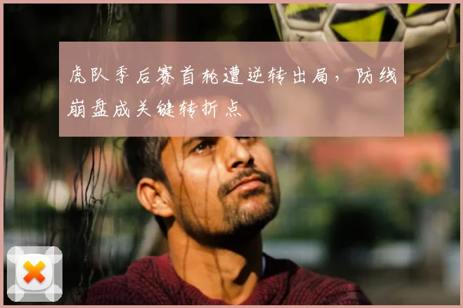 虎队季后赛首轮遭逆转出局，防线崩盘成关键转折点