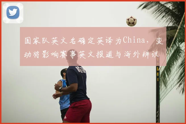 国家队英文名确定英译为China，变动将影响赛事英文报道与海外辨识
