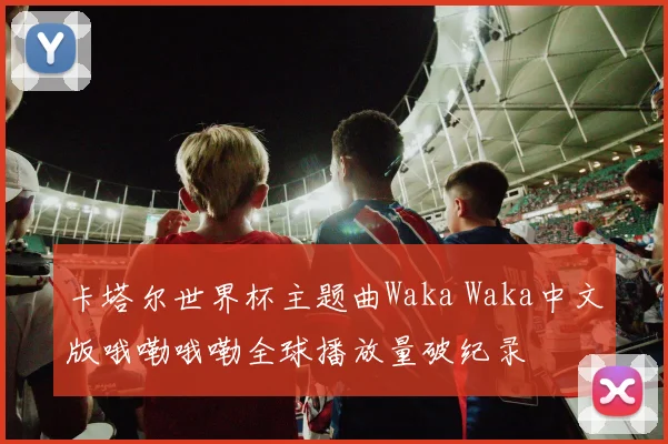 卡塔尔世界杯主题曲Waka Waka中文版哦嘞哦嘞全球播放量破纪录